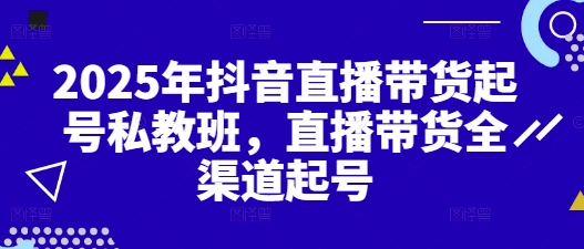 2025年抖音直播带货起号私教班，直播带货全渠道起号-九天资源站