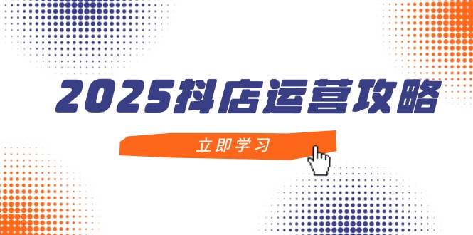 2025抖店运营攻略，掌握抖店技巧，打造月销百万，新手入门到精通-九天资源站