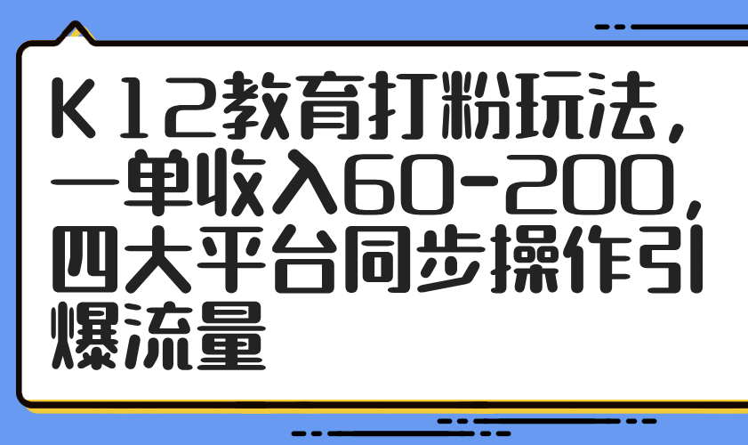 K12教育打粉玩法，一单收入60-200，四大平台同步操作引爆流量-九天资源站