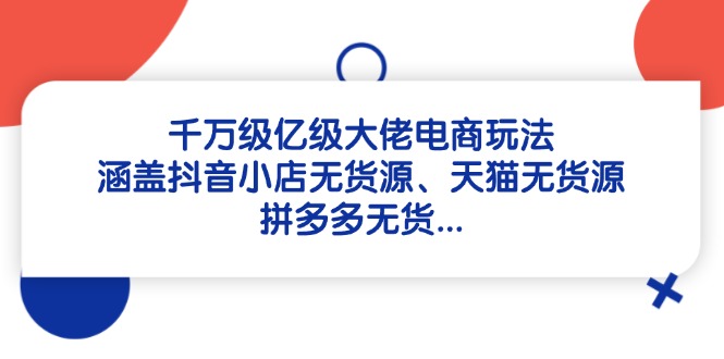 千万级亿级大佬电商玩法：涵盖抖音小店无货源、天猫无货源、拼多多无货…-九天资源站