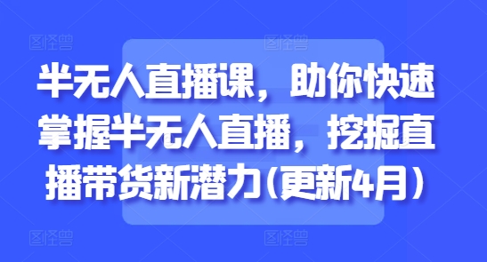 半无人直播课，助你快速掌握半无人直播，挖掘直播带货新潜力(更新4月)-九天资源站