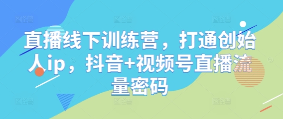 直播线下训练营，打通创始人ip，抖音+视频号直播流量密码-九天资源站