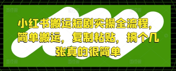 小红书搬运短剧实操全流程，简单搬运，复制粘贴，搞个几张真的很简单-九天资源站