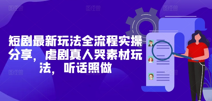 短剧最新玩法全流程实操分享，虐剧真人哭素材玩法，听话照做-九天资源站