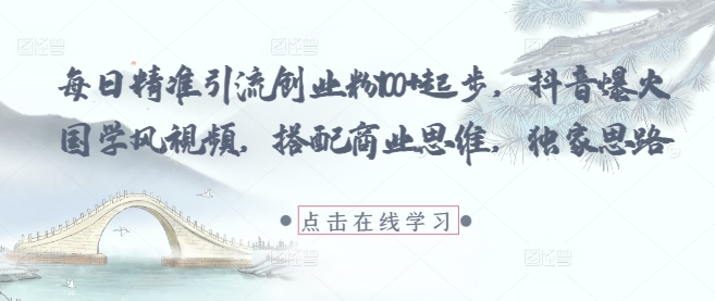 每日精准引流创业粉100+起步，抖音爆火国学风视频，搭配商业思维，独家思路-九天资源站