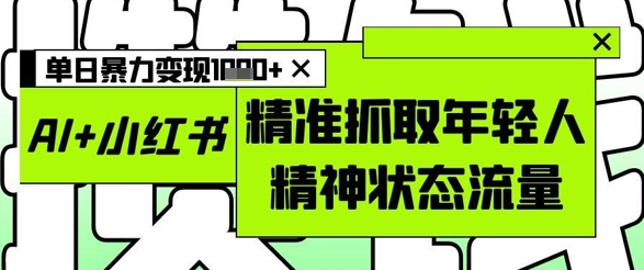 AI+小红书图文，精准抓取年轻人精神状态流量，单日暴力变现多张-九天资源站