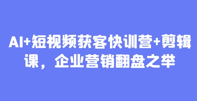 AI+短视频获客快训营+剪辑课，企业营销翻盘之举-九天资源站
