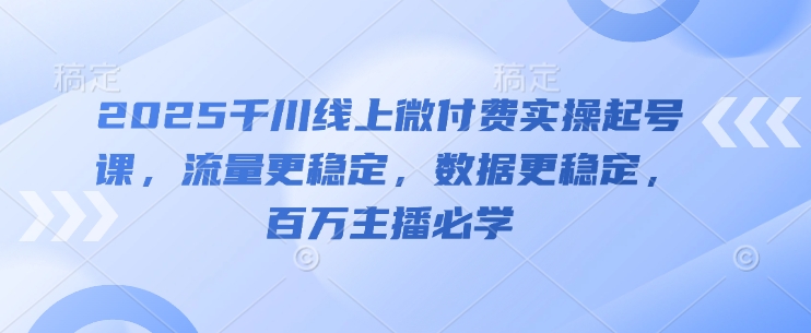 2025千川线上微付费实操起号课，流量更稳定，数据更稳定，百万主播必学-九天资源站