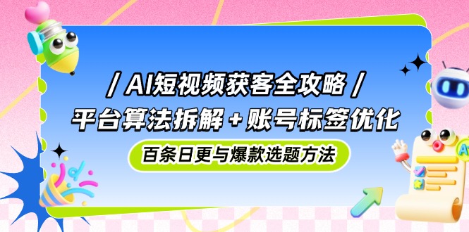 AI短视频获客全攻略：平台算法拆解+账号标签优化，百条日更与爆款选题方法-九天资源站
