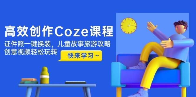 高效创作Coze课程，证件照一键换装，儿童故事旅游攻略，创意视频轻松玩转-九天资源站