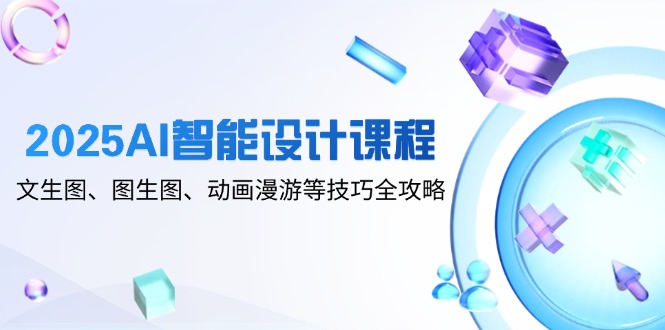 2025AI智能设计课程，文生图、图生图、动画漫游等技巧全攻略-九天资源站