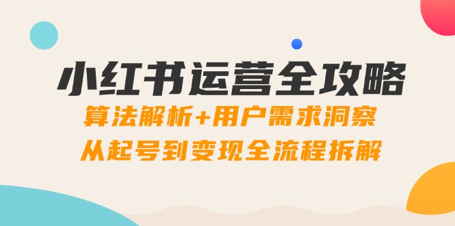 小红书运营全攻略：算法解析+用户需求洞察，从起号到变现全流程拆解-九天资源站
