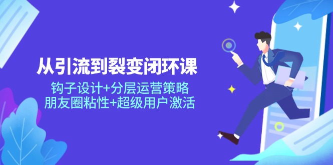 从引流到裂变闭环课：钩子设计+分层运营策略，朋友圈粘性+超级用户激活-九天资源站
