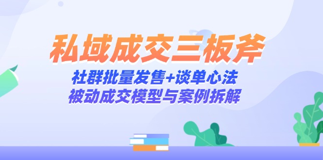 私域成交三板斧：社群批量发售+谈单心法，被动成交模型与案例拆解-九天资源站