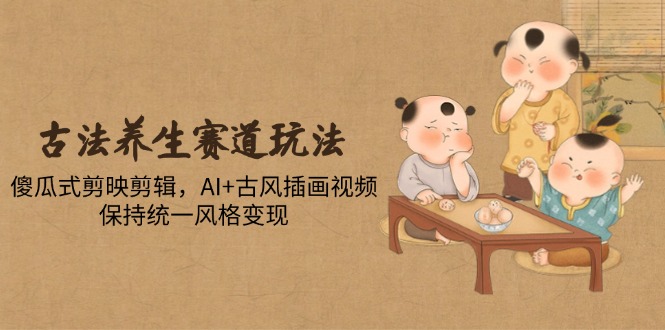 古法养生赛道玩法，傻瓜式剪映剪辑，AI+古风插画视频，保持统一风格变现-九天资源站