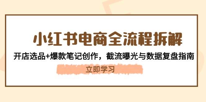 （14770期）小红书电商全流程拆解：开店选品+爆款笔记创作，截流曝光与数据复盘指南-九天资源站