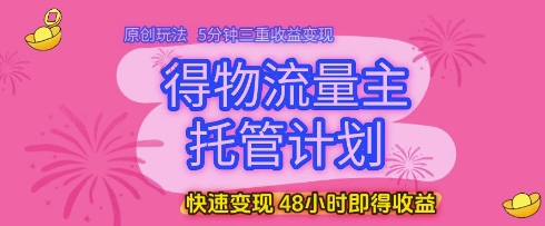 得物流量主托管计划，原创玩法，5分钟三重收益变现，快速变现，48小时即得收益【揭秘】-九天资源站
