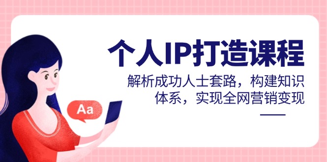 个人IP打造课程，解析成功人士套路，构建知识体系，实现全网营销变现-九天资源站