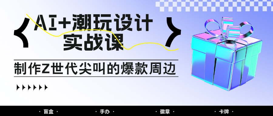AI+潮玩设计实战课：手把手教你制作Z世代尖叫的爆款周边，自媒体人必学印钞术！-九天资源站
