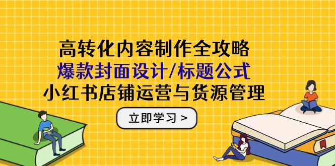 高转化内容制作全攻略：爆款封面设计/标题公式，小红书店铺运营与货源管理-九天资源站