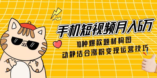 手机短视频月入6万，10种爆款题材构图，动静结合涨粉变现运营技巧-九天资源站