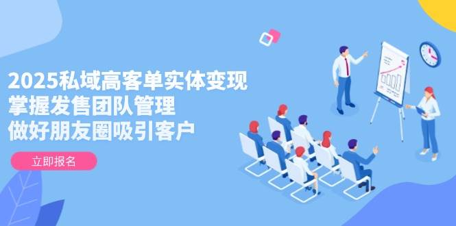 2025私域高客单实体变现，掌握发售团队管理，做好朋友圈吸引客户-九天资源站