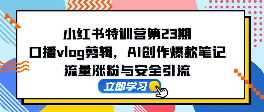 小红书特训营第23期，口播vlog剪辑，AI创作爆款笔记，流量涨粉与安全引流-九天资源站