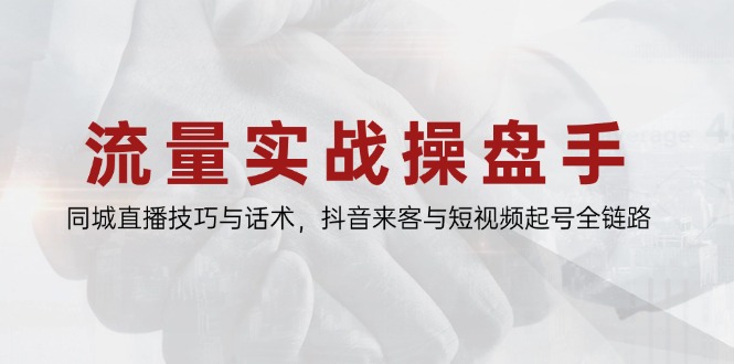 流量实战操盘手，同城直播技巧与话术，抖音来客与短视频起号全链路-九天资源站