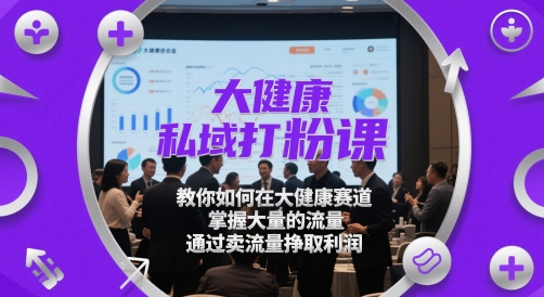 大健康私域打粉课，​教你如何在大健康赛道，掌握大量的流量，通过卖流量挣取利润-九天资源站