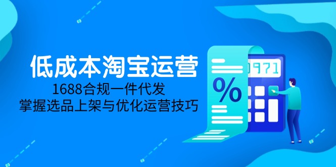 低成本淘宝运营-5月更新，1688合规一件代发，掌握选品上架与优化运营技巧-九天资源站