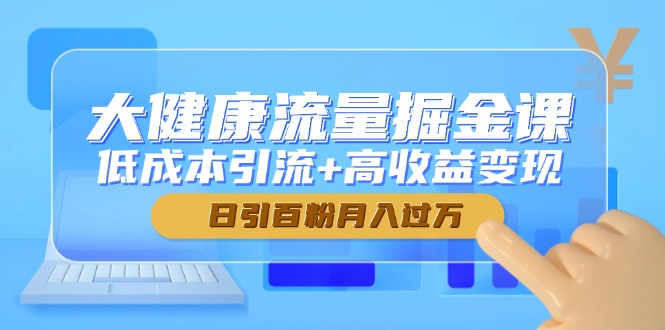 大健康流量掘金课，低成本引流+高收益变现，日引百粉月入过万-九天资源站