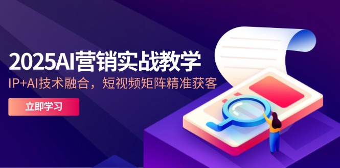 2025AI营销实战教学-5月，IP+AI技术融合，短视频矩阵精准获客-九天资源站