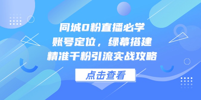 同城0粉直播必学，账号定位，绿幕搭建，精准千粉引流实战攻略-九天资源站