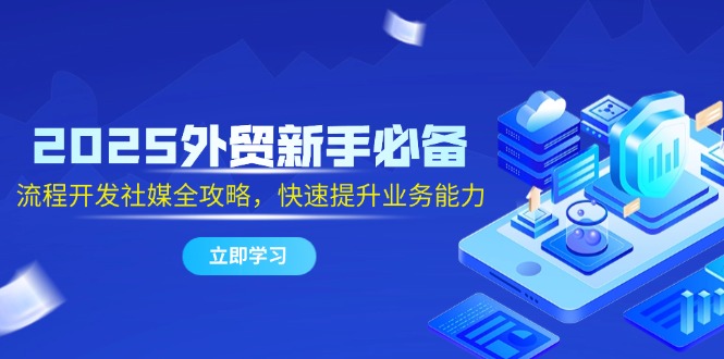 2025外贸新手必备，流程开发社媒全攻略，快速提升业务能力-九天资源站