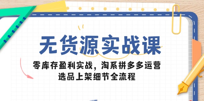 无货源实战课：零库存盈利实战，淘系拼多多运营，选品上架细节全流程-九天资源站