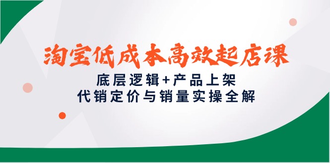 淘宝低成本高效起店课，底层逻辑+产品上架，代销定价与销量实操全解-九天资源站