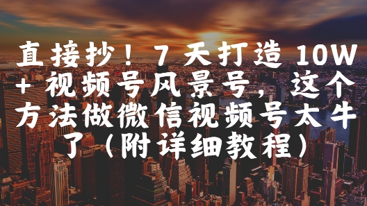 直接抄！7 天打造 10W + 视频号风景号，这个方法做微信视频号太牛了(附详细教程)-九天资源站