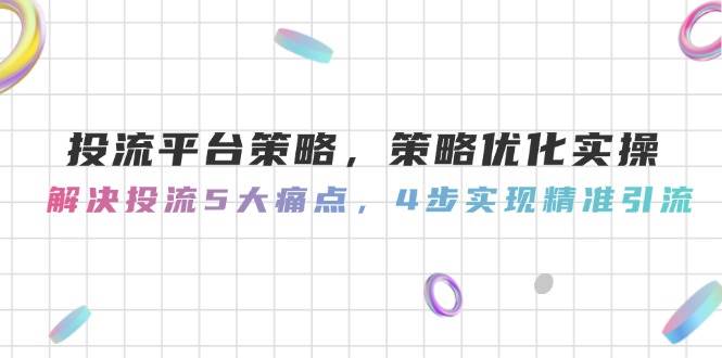 投流平台策略，策略优化实操，解决投流5大痛点，4步实现精准引流-九天资源站