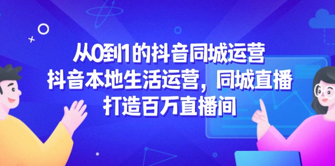 从0到1的抖音同城运营，抖音本地生活运营，同城直播，打造百万直播间-九天资源站