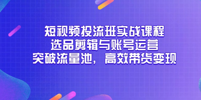 短视频投流班实战课程，选品剪辑与账号运营，突破流量池，高效带货变现-九天资源站