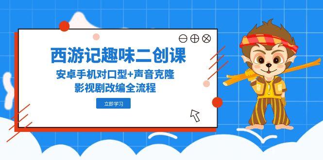 西游记趣味二创课，安卓手机对口型+声音克隆，影视剧改编全流程-九天资源站
