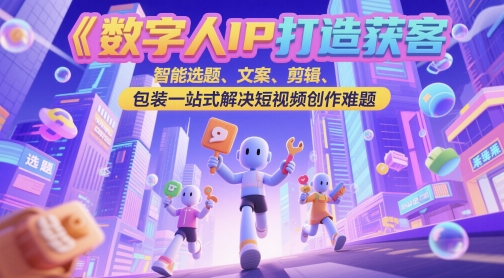 数字人IP打造获客变现实操课，智能选题、文案、剪辑、包装一站式解决短视频创作难题-九天资源站