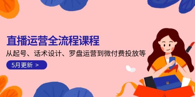 直播运营全流程课程-5月更新：从起号、话术设计、罗盘运营到微付费投放等-九天资源站