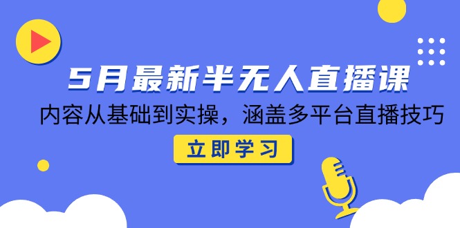 5月最新半无人直播课，内容从基础到实操，涵盖多平台直播技巧-九天资源站