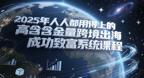 2025年人人都用得上的高含金量跨境出海成功致富系统课程-九天资源站