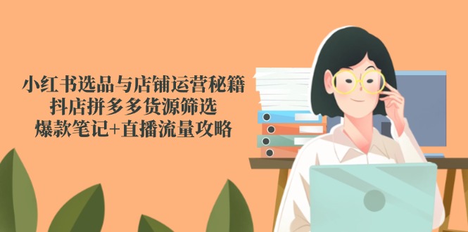 小红书选品与店铺运营秘籍，抖店拼多多货源筛选，爆款笔记+直播流量攻略-九天资源站