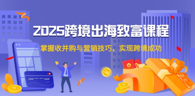 2025跨境出海致富课程，掌握收并购与营销技巧，实现跨境成功-九天资源站