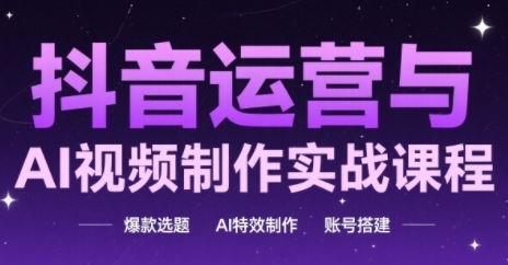 抖音运营与AI视频制作实战课程，爆款选题-AI特效制作-账号搭建-九天资源站
