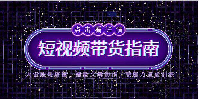 2025短视频带货指南，人设账号搭建，爆款文案创作，表现力速成训练-九天资源站
