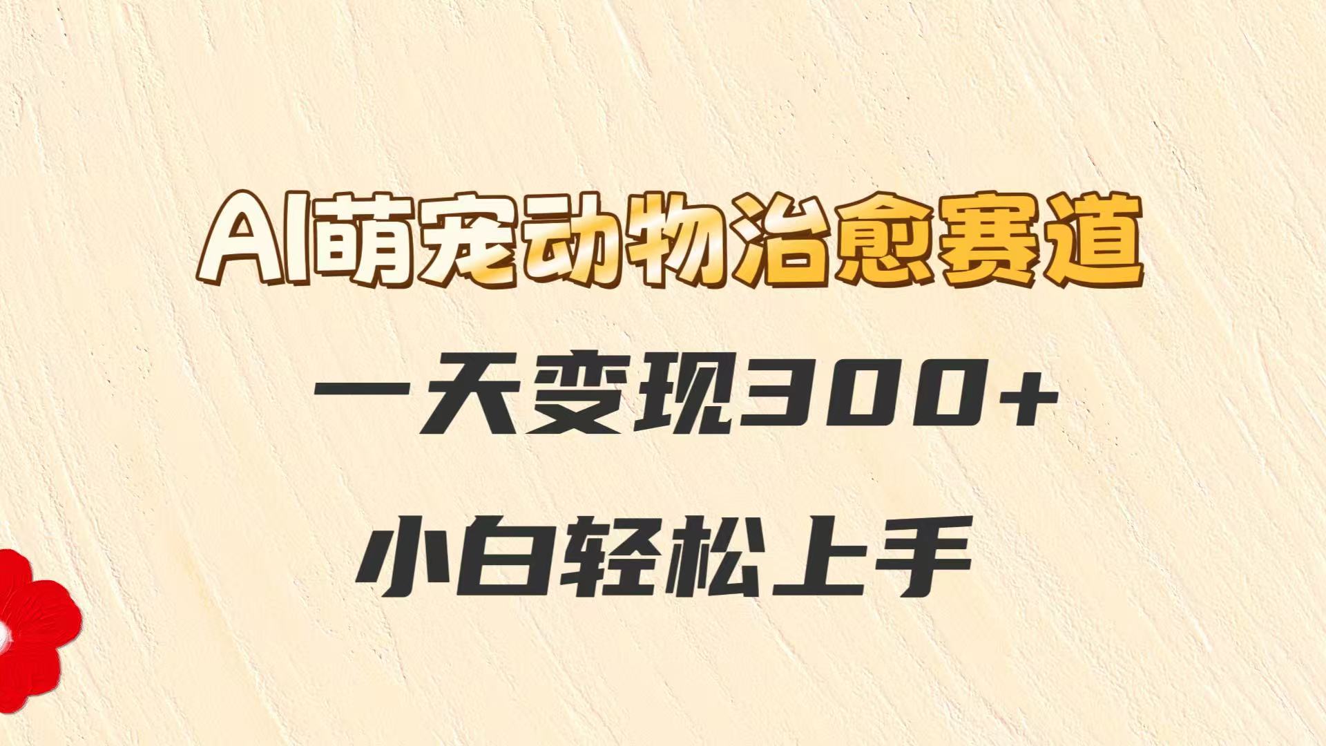 AI萌宠动物治愈赛道，一天变现300+，小白轻松上手-九天资源站